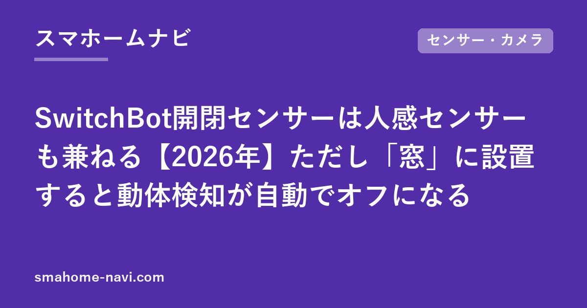 SwitchBot開閉センサーは人感センサーも兼ねる【2026年】ただし「窓」に設置すると動体検知が自動でオフになる